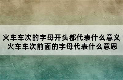 火车车次的字母开头都代表什么意义 火车车次前面的字母代表什么意思